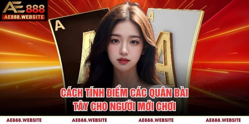 Cách tính điểm các quân bài Tây cho người mới chơi