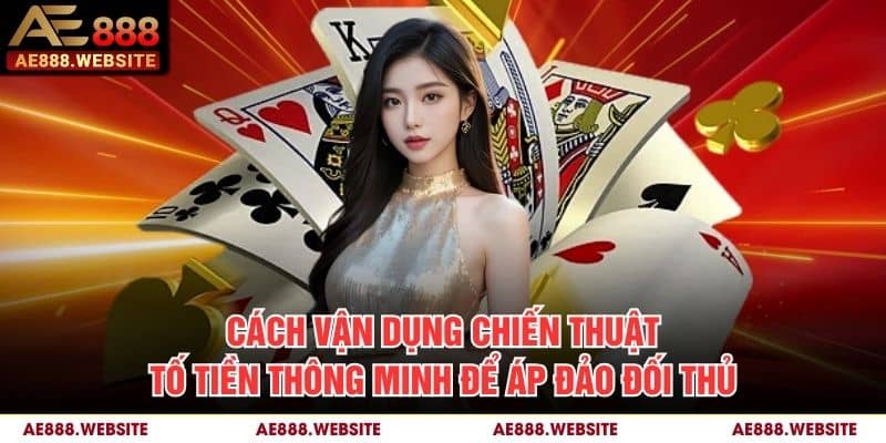 Cách vận dụng chiến thuật tố tiền thông minh để áp đảo đối thủ