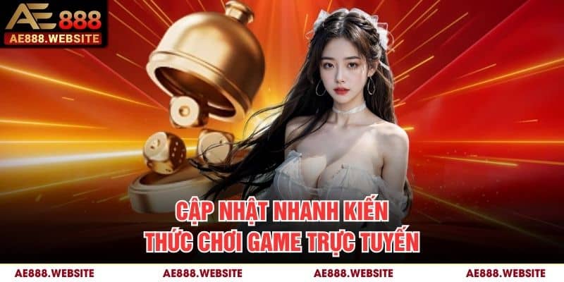 Cập nhật nhanh kiến thức chơi game trực tuyến