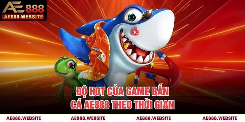 Độ hot của game bắn cá AE888 theo thời gian