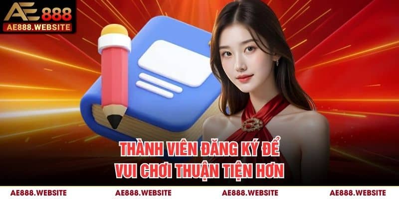 Thành viên đăng ký để vui chơi thuận tiện hơn