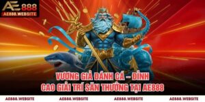 Vương Giả Đánh Cá – Đỉnh Cao Giải Trí Săn Thưởng Tại AE888